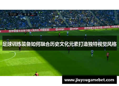 足球训练装备如何融合历史文化元素打造独特视觉风格