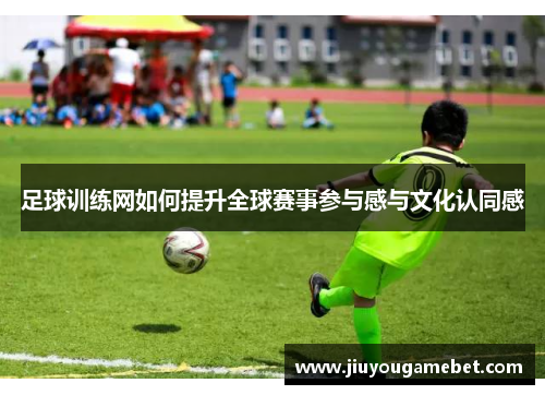 足球训练网如何提升全球赛事参与感与文化认同感